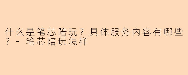 什么是笔芯陪玩？具体服务内容有哪些？-笔芯陪玩怎样