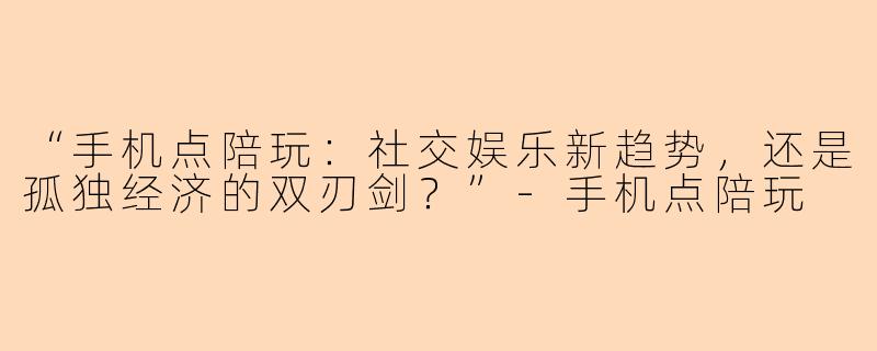 “手机点陪玩：社交娱乐新趋势，还是孤独经济的双刃剑？”-手机点陪玩