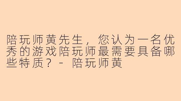 陪玩师黄先生，您认为一名优秀的游戏陪玩师最需要具备哪些特质？-陪玩师黄