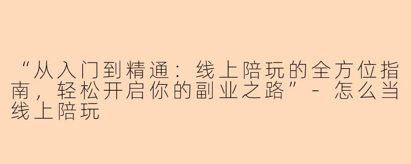 “从入门到精通：线上陪玩的全方位指南，轻松开启你的副业之路”-怎么当线上陪玩