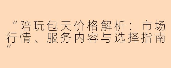 “陪玩包天价格解析：市场行情、服务内容与选择指南”
