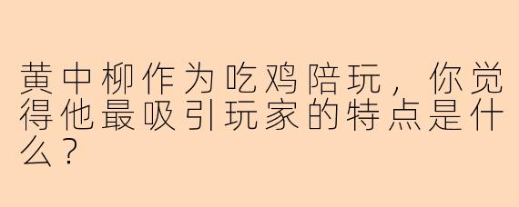 黄中柳作为吃鸡陪玩，你觉得他最吸引玩家的特点是什么？