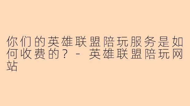 你们的英雄联盟陪玩服务是如何收费的？-英雄联盟陪玩网站