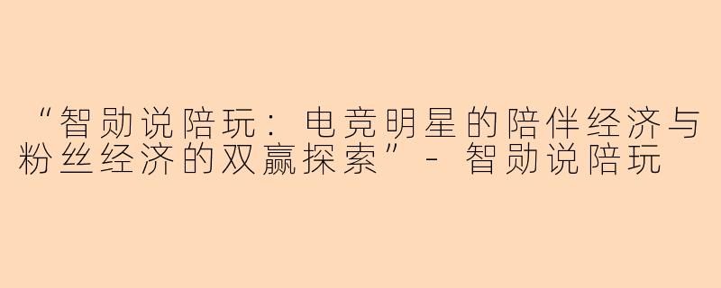 “智勋说陪玩：电竞明星的陪伴经济与粉丝经济的双赢探索”-智勋说陪玩