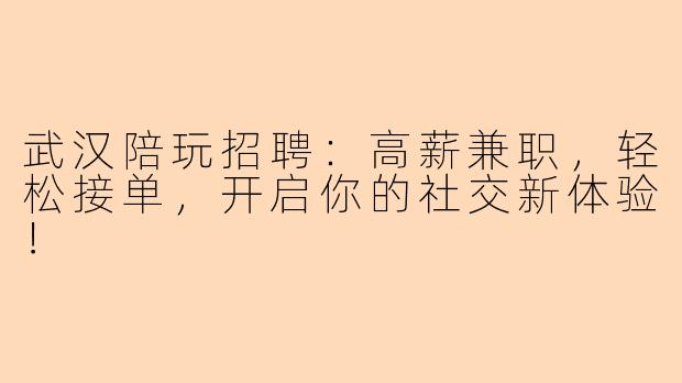 武汉陪玩招聘：高薪兼职，轻松接单，开启你的社交新体验！