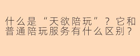 什么是“天欲陪玩”?它和普通陪玩服务有什么区别?