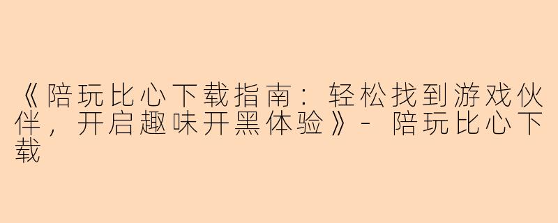 《陪玩比心下载指南：轻松找到游戏伙伴，开启趣味开黑体验》-陪玩比心下载