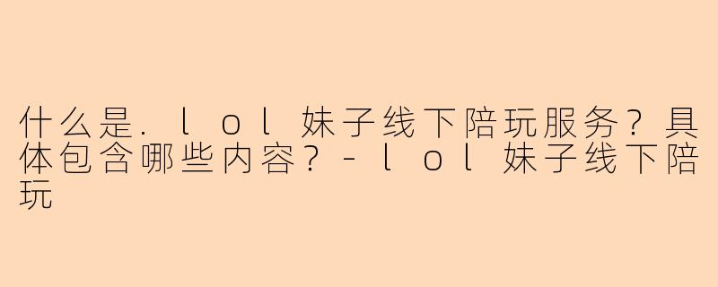 什么是.lol妹子线下陪玩服务？具体包含哪些内容？-lol妹子线下陪玩