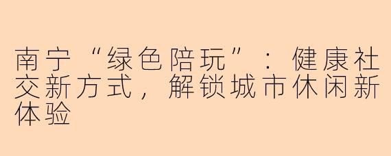 南宁“绿色陪玩”：健康社交新方式，解锁城市休闲新体验