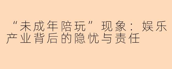 “未成年陪玩”现象：娱乐产业背后的隐忧与责任