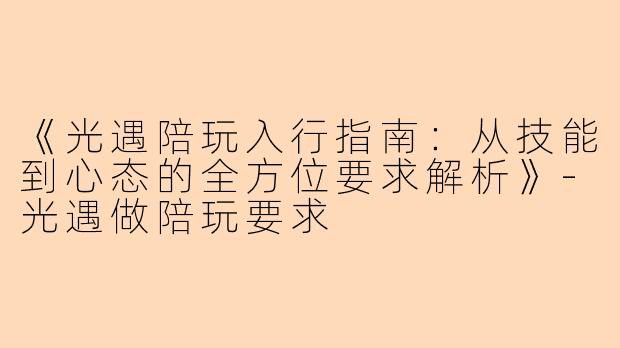 《光遇陪玩入行指南：从技能到心态的全方位要求解析》-光遇做陪玩要求