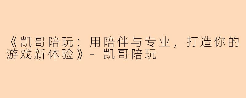 《凯哥陪玩：用陪伴与专业，打造你的游戏新体验》-凯哥陪玩