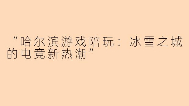 “哈尔滨游戏陪玩：冰雪之城的电竞新热潮”