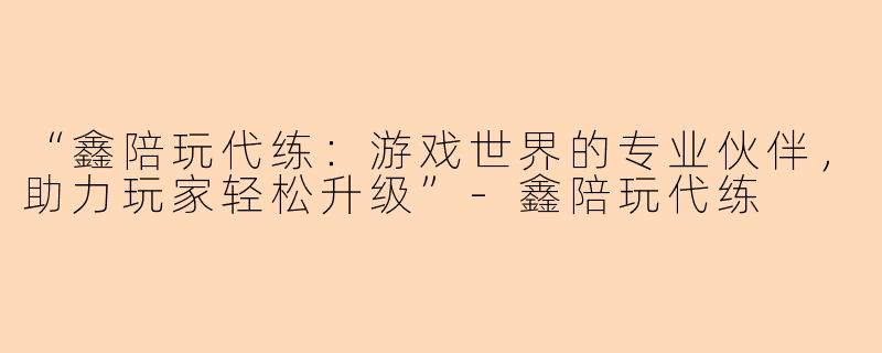 “鑫陪玩代练：游戏世界的专业伙伴，助力玩家轻松升级”-鑫陪玩代练