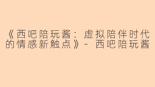 《西吧陪玩酱:虚拟陪伴时代的情感新触点》