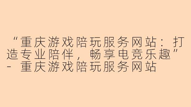 “重庆游戏陪玩服务网站：打造专业陪伴，畅享电竞乐趣”-重庆游戏陪玩服务网站