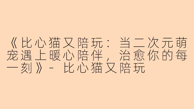 《比心猫又陪玩：当二次元萌宠遇上暖心陪伴，治愈你的每一刻》-比心猫又陪玩