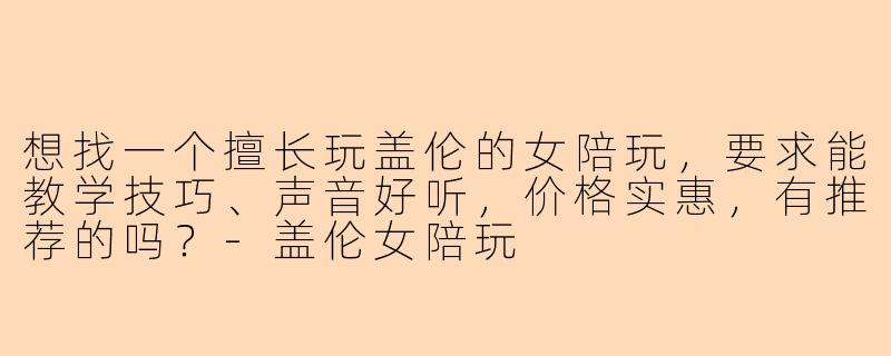 想找一个擅长玩盖伦的女陪玩,要求能教学技巧、声音好听,价格实惠,有推荐的吗?