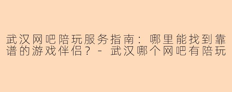 武汉网吧陪玩服务指南：哪里能找到靠谱的游戏伴侣？-武汉哪个网吧有陪玩
