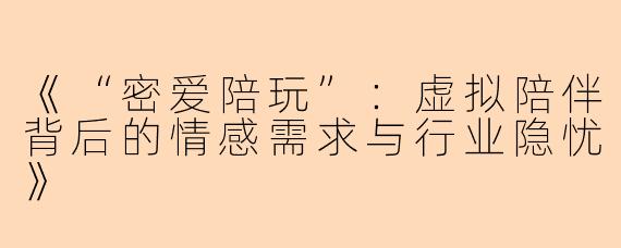 《“密爱陪玩”：虚拟陪伴背后的情感需求与行业隐忧》