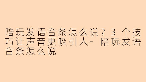 陪玩发语音条怎么说？3个技巧让声音更吸引人-陪玩发语音条怎么说