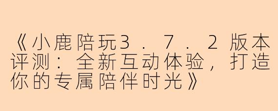 《小鹿陪玩3.7.2版本评测：全新互动体验，打造你的专属陪伴时光》
