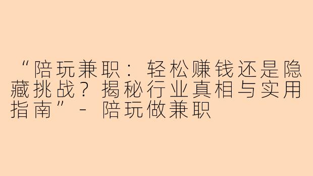 “陪玩兼职：轻松赚钱还是隐藏挑战？揭秘行业真相与实用指南”-陪玩做兼职