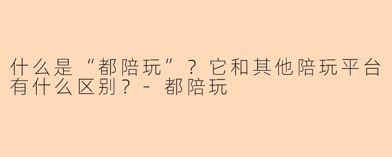 什么是“都陪玩”？它和其他陪玩平台有什么区别？-都陪玩