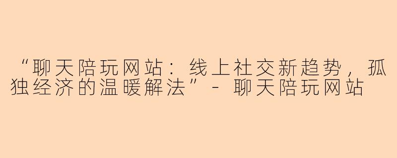 “聊天陪玩网站：线上社交新趋势，孤独经济的温暖解法”-聊天陪玩网站