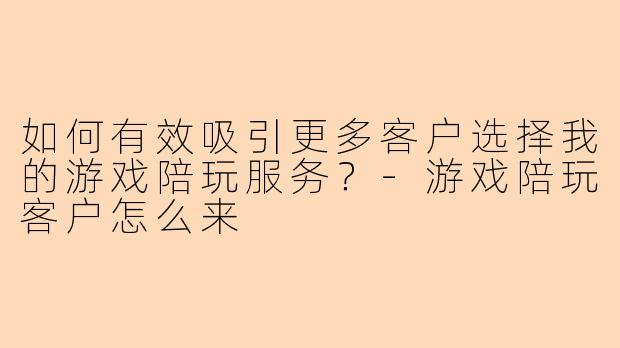 如何有效吸引更多客户选择我的游戏陪玩服务？-游戏陪玩客户怎么来