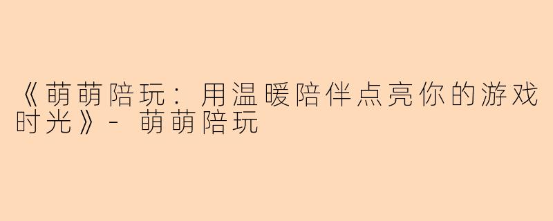 《萌萌陪玩：用温暖陪伴点亮你的游戏时光》-萌萌陪玩