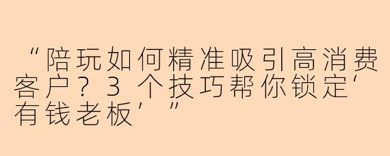 “陪玩如何精准吸引高消费客户？3个技巧帮你锁定‘有钱老板’”