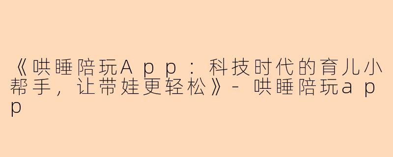 《哄睡陪玩App：科技时代的育儿小帮手，让带娃更轻松》-哄睡陪玩app