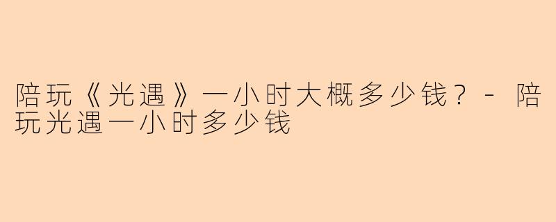 陪玩《光遇》一小时大概多少钱？-陪玩光遇一小时多少钱
