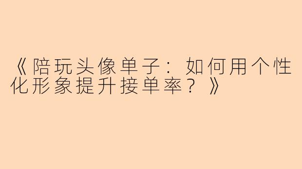 《陪玩头像单子：如何用个性化形象提升接单率？》