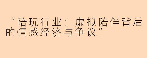 “陪玩行业：虚拟陪伴背后的情感经济与争议”