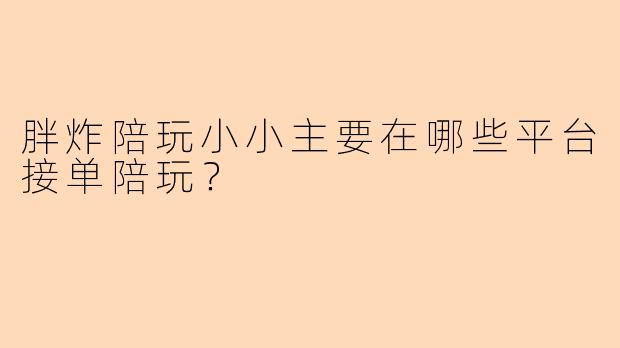 胖炸陪玩小小主要在哪些平台接单陪玩？