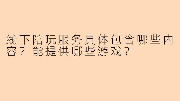 线下陪玩服务具体包含哪些内容？能提供哪些游戏？