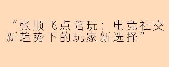 “张顺飞点陪玩：电竞社交新趋势下的玩家新选择”