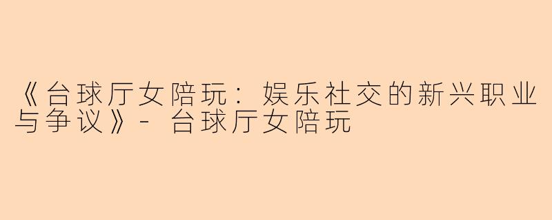 《台球厅女陪玩：娱乐社交的新兴职业与争议》-台球厅女陪玩