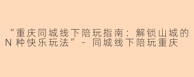 “重庆同城线下陪玩指南：解锁山城的N种快乐玩法”-同城线下陪玩重庆