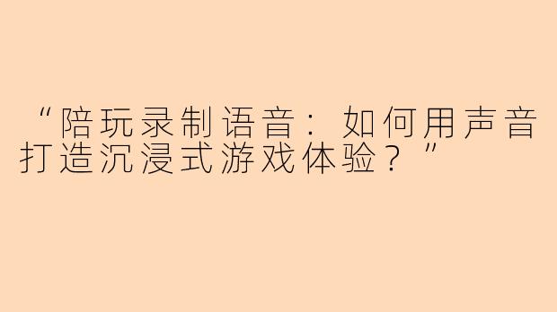 “陪玩录制语音：如何用声音打造沉浸式游戏体验？”