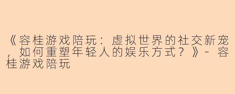 《容桂游戏陪玩：虚拟世界的社交新宠，如何重塑年轻人的娱乐方式？》-容桂游戏陪玩