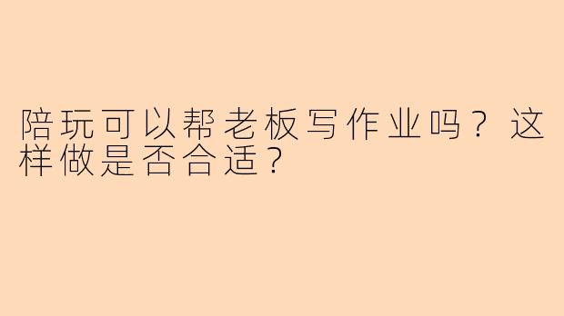 陪玩可以帮老板写作业吗?这样做是否合适?