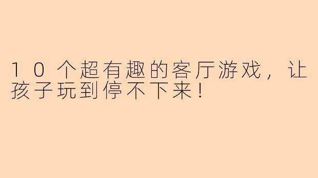 10个超有趣的客厅游戏，让孩子玩到停不下来！