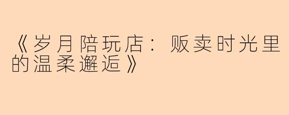 《岁月陪玩店：贩卖时光里的温柔邂逅》