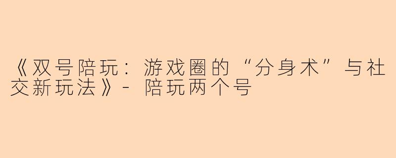 《双号陪玩：游戏圈的“分身术”与社交新玩法》-陪玩两个号
