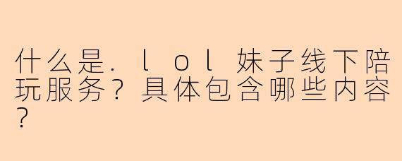 什么是.lol妹子线下陪玩服务？具体包含哪些内容？