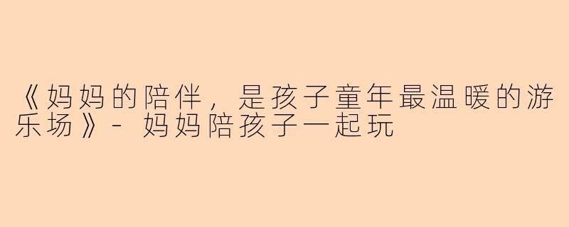 《妈妈的陪伴，是孩子童年最温暖的游乐场》-妈妈陪孩子一起玩