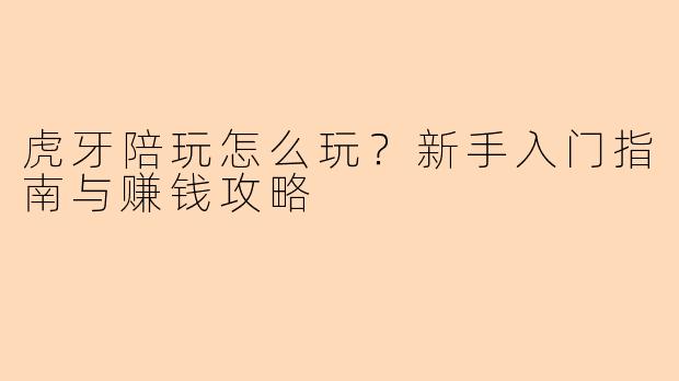 虎牙陪玩怎么玩？新手入门指南与赚钱攻略